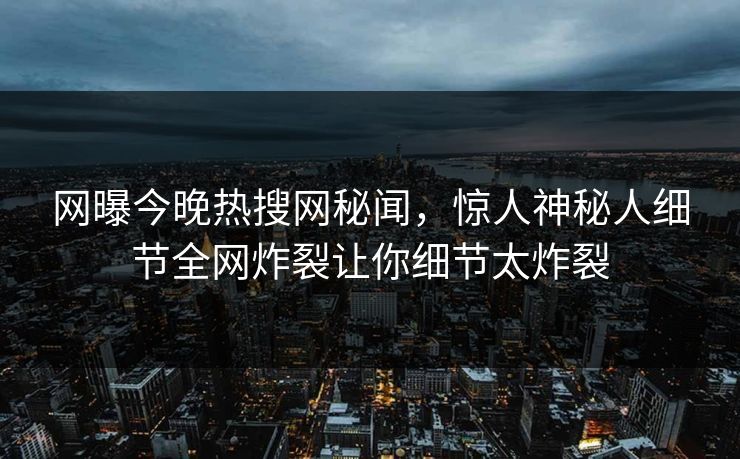 网曝今晚热搜网秘闻，惊人神秘人细节全网炸裂让你细节太炸裂