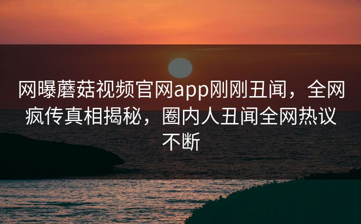 网曝蘑菇视频官网app刚刚丑闻，全网疯传真相揭秘，圈内人丑闻全网热议不断