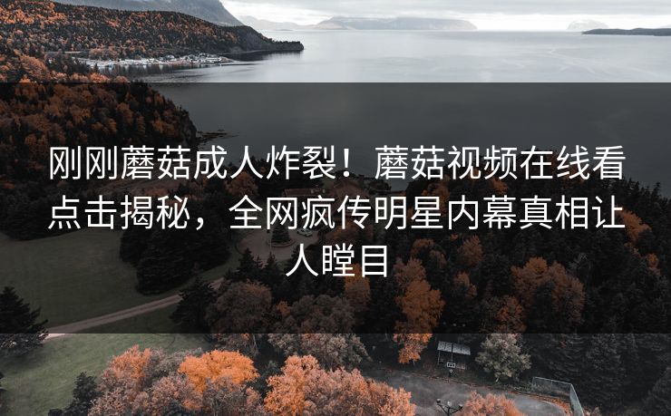 刚刚蘑菇成人炸裂！蘑菇视频在线看点击揭秘，全网疯传明星内幕真相让人瞠目