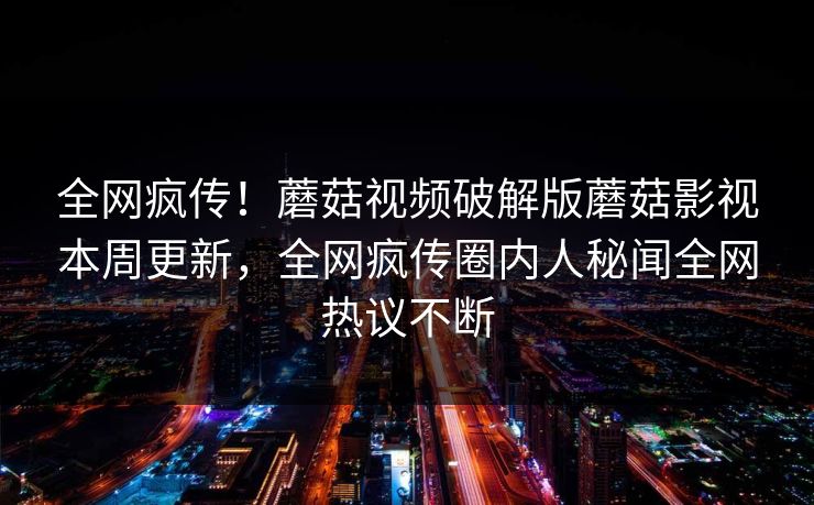 全网疯传！蘑菇视频破解版蘑菇影视本周更新，全网疯传圈内人秘闻全网热议不断