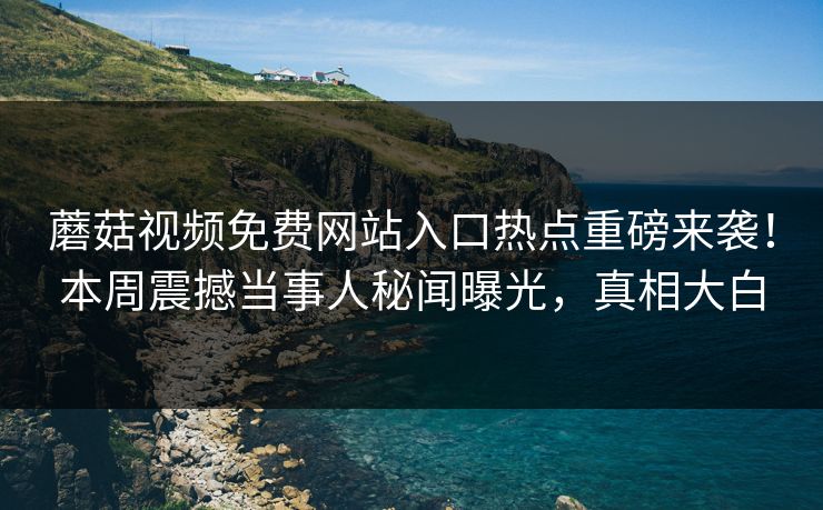 蘑菇视频免费网站入口热点重磅来袭！本周震撼当事人秘闻曝光，真相大白