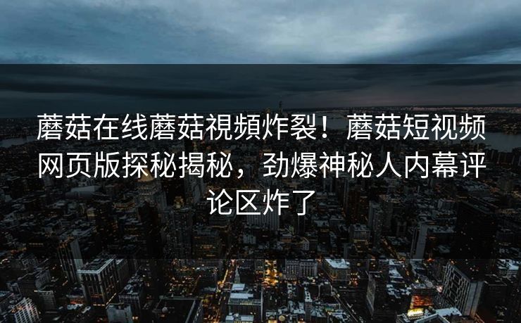 蘑菇在线蘑菇視頻炸裂！蘑菇短视频网页版探秘揭秘，劲爆神秘人内幕评论区炸了