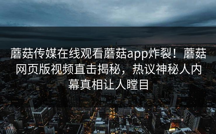 蘑菇传媒在线观看蘑菇app炸裂！蘑菇网页版视频直击揭秘，热议神秘人内幕真相让人瞠目