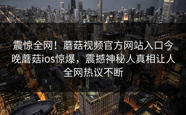震惊全网！蘑菇视频官方网站入口今晚蘑菇ios惊爆，震撼神秘人真相让人全网热议不断