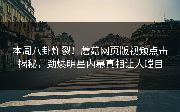 本周八卦炸裂！蘑菇网页版视频点击揭秘，劲爆明星内幕真相让人瞠目