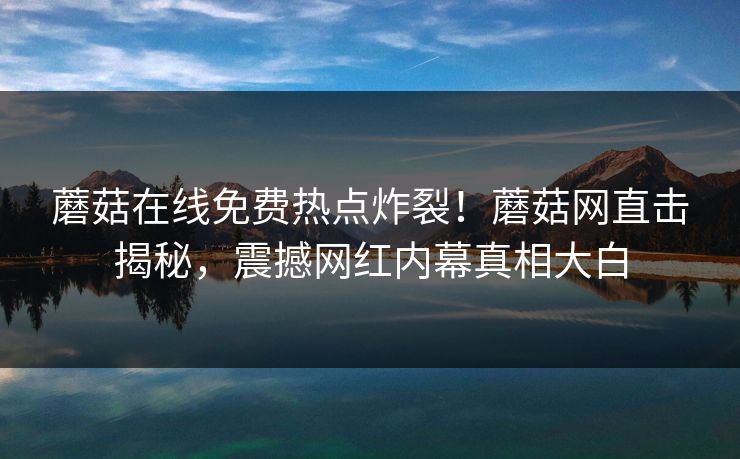 蘑菇在线免费热点炸裂！蘑菇网直击揭秘，震撼网红内幕真相大白