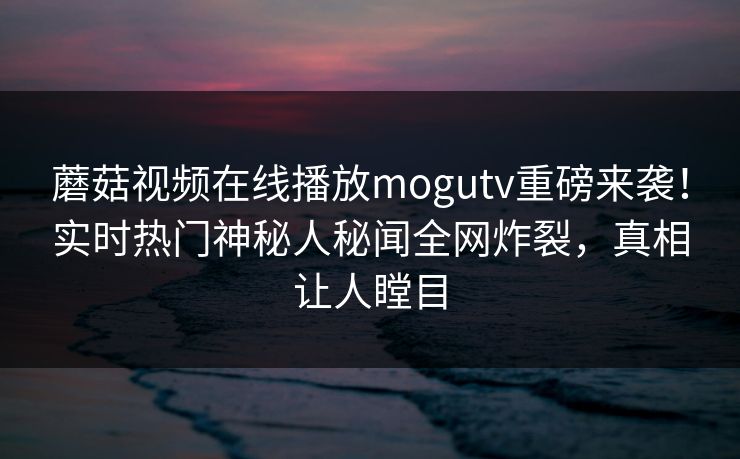 蘑菇视频在线播放mogutv重磅来袭！实时热门神秘人秘闻全网炸裂，真相让人瞠目