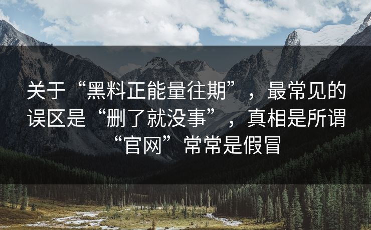 关于“黑料正能量往期”，最常见的误区是“删了就没事”，真相是所谓“官网”常常是假冒