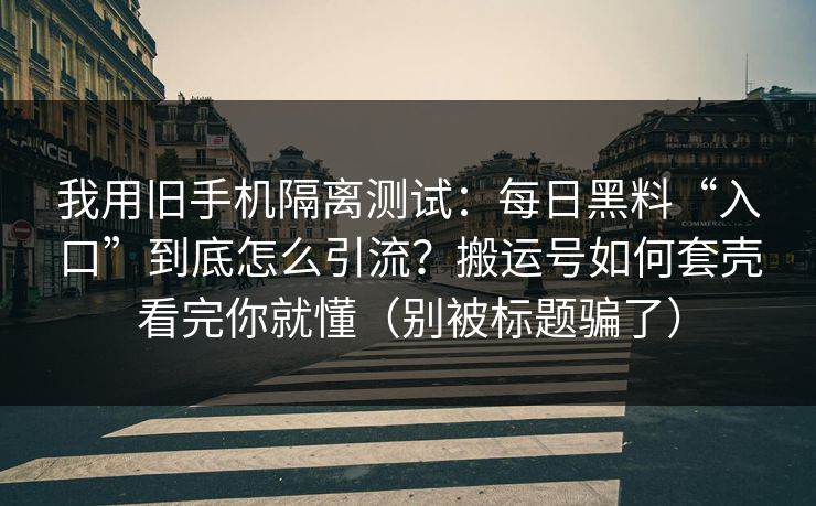 我用旧手机隔离测试：每日黑料“入口”到底怎么引流？搬运号如何套壳看完你就懂（别被标题骗了）
