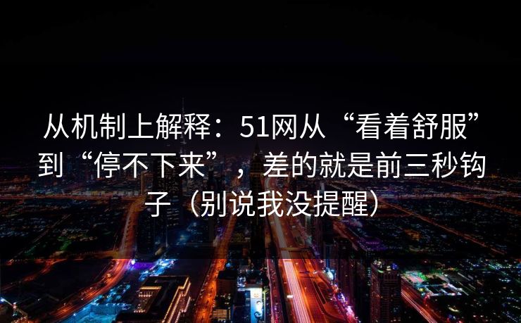 从机制上解释：51网从“看着舒服”到“停不下来”，差的就是前三秒钩子（别说我没提醒）
