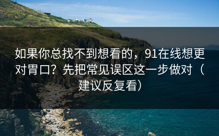 如果你总找不到想看的，91在线想更对胃口？先把常见误区这一步做对（建议反复看）