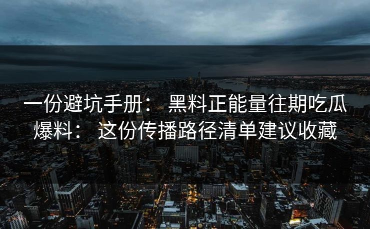 一份避坑手册： 黑料正能量往期吃瓜爆料： 这份传播路径清单建议收藏
