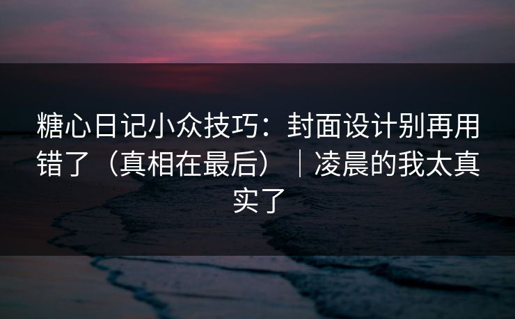 糖心日记小众技巧：封面设计别再用错了（真相在最后）｜凌晨的我太真实了